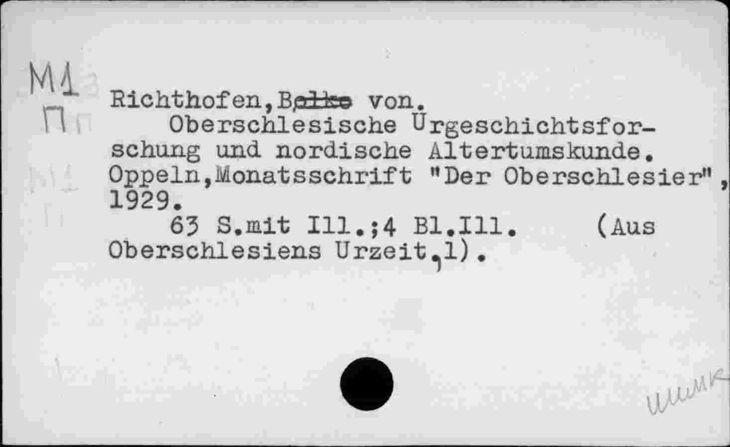 ﻿Richthofen,Вplteo von.
Oberschlesische Urgeschichtsforschung und nordische Altertumskunde. Oppeln,Monatsschrift "Der Oberschlesier" 1929.
65 S.mit Ill.;4 Bl.Ill. (Aus Oberschlesiens Urzeit^l).
